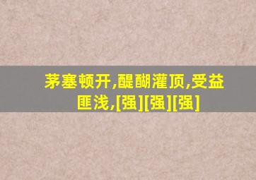 茅塞顿开,醍醐灌顶,受益匪浅,[强][强][强]